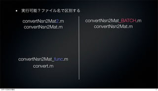 実行可能？ファイル名で区別する

                convertNsn2Mat2.m      convertNsn2Mat_BATCH.m
                 convertNsn2Mat.m          convertNsn2Mat.m




               convertNsn2Mat_func.m
                      convert.m



12年11月26日月曜日                                                    17
 
