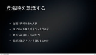 登場順を意識する

               先頭の情報は最も大事

               混ぜるな危険！スクラッチブルに

               終わったのか？done出力

               更新は誰が？いつ？日付とauthor




12年11月26日月曜日                        23
 