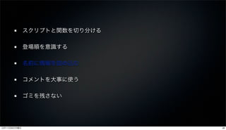 スクリプトと関数を切り分ける

               登場順を意識する

               名前に情報を詰め込む

               コメントを大事に使う

               ゴミを残さない




12年11月26日月曜日                    28
 