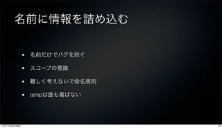 名前に情報を詰め込む

               名前だけでバグを防ぐ

               スコープの意識

               難しく考えないで命名規則

               tempは誰も喜ばない




12年11月26日月曜日                  29
 