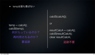 tempは誰も喜ばない



                             calcB(calcA());

                             or
           temp = calcA();
           calcB(temp);
                             resultCalcA = calcA();
             何が入っているのか？      calcB(resultCalcA);
               再利用されるのか？     clear resultCalcA;
                   要追跡                   追跡不要



12年11月26日月曜日                                          33
 
