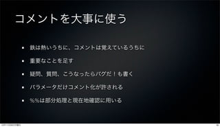 コメントを大事に使う

               鉄は熱いうちに、コメントは覚えているうちに

               重要なことを足す

               疑問、質問、こうなったらバグだ！も書く

               パラメータだけコメント化が許される

               %%は部分処理と現在地確認に用いる



12年11月26日月曜日                           35
 