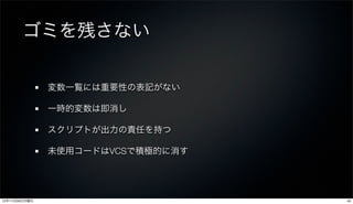 ゴミを残さない

               変数一覧には重要性の表記がない

               一時的変数は即消し

               スクリプトが出力の責任を持つ

               未使用コードはVCSで積極的に消す




12年11月26日月曜日                       42
 