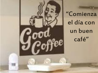 “Comienza
 el día con
  un buen
    café”
 