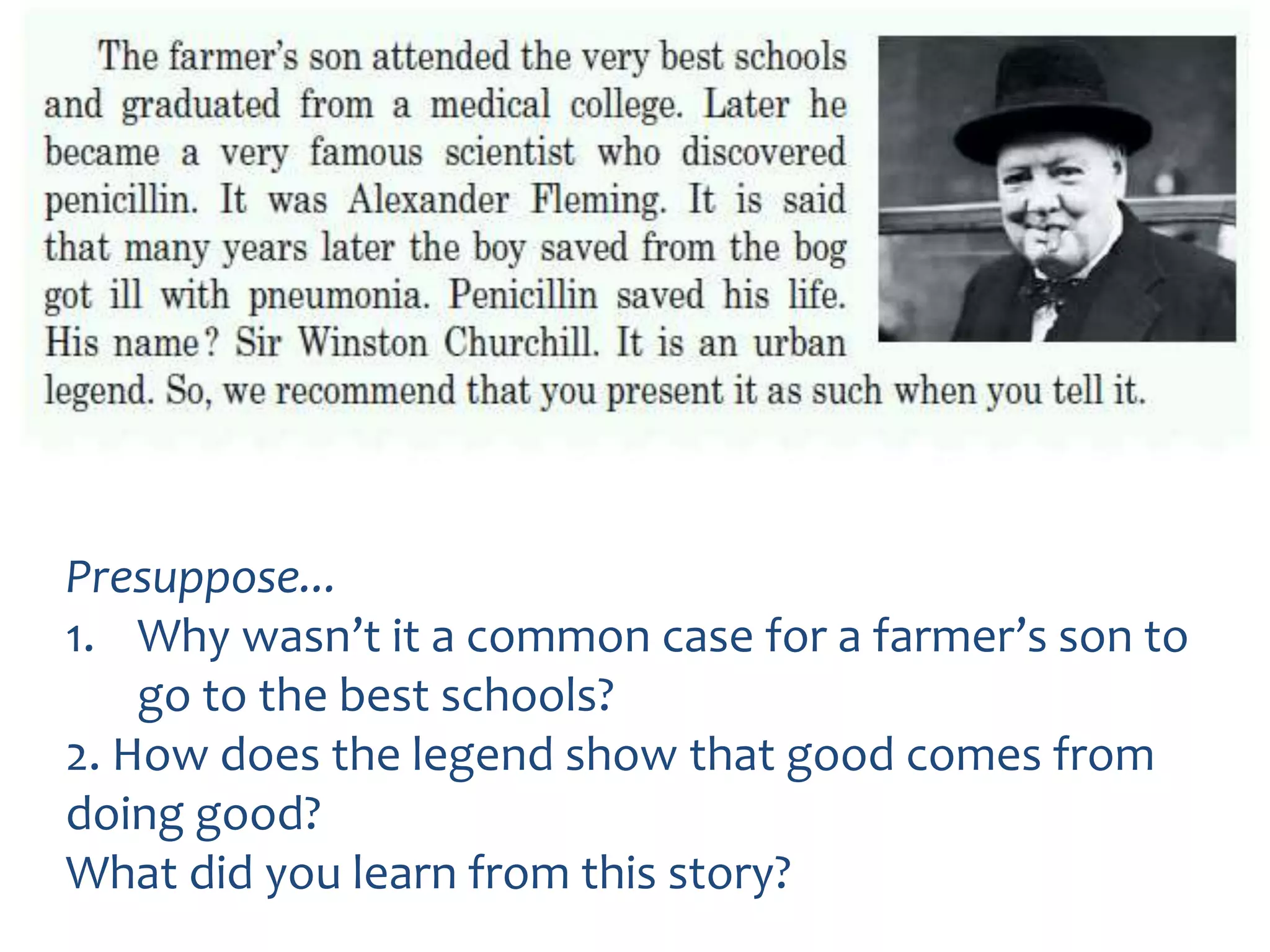 Presuppose...
1. Why wasn’t it a common case for a farmer’s son to
go to the best schools?
2. How does the legend show that good comes from
doing good?
What did you learn from this story?
 