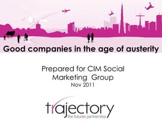 Good companies in the age of austerity

         Prepared for CIM Social
            Marketing Group
                 Nov 2011
 