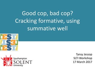Good cop, bad cop?
Cracking formative, using
summative well
Tansy Jessop
SLTI Workshop
17 March 2017
 
