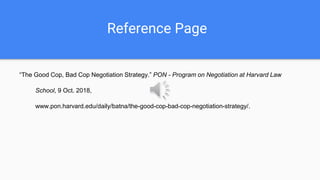 Reference Page
“The Good Cop, Bad Cop Negotiation Strategy.” PON - Program on Negotiation at Harvard Law
School, 9 Oct. 2018,
www.pon.harvard.edu/daily/batna/the-good-cop-bad-cop-negotiation-strategy/.
 