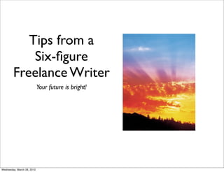 Tips from a
            Six-ﬁgure
        Freelance Writer
                            Your future is bright!




Wednesday, March 28, 2012
 