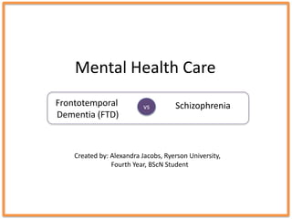 Mental Health Care
vsFrontotemporal
Dementia (FTD)
Schizophrenia
Created by: Alexandra Jacobs, Ryerson University,
Fourth Year, BScN Student
 