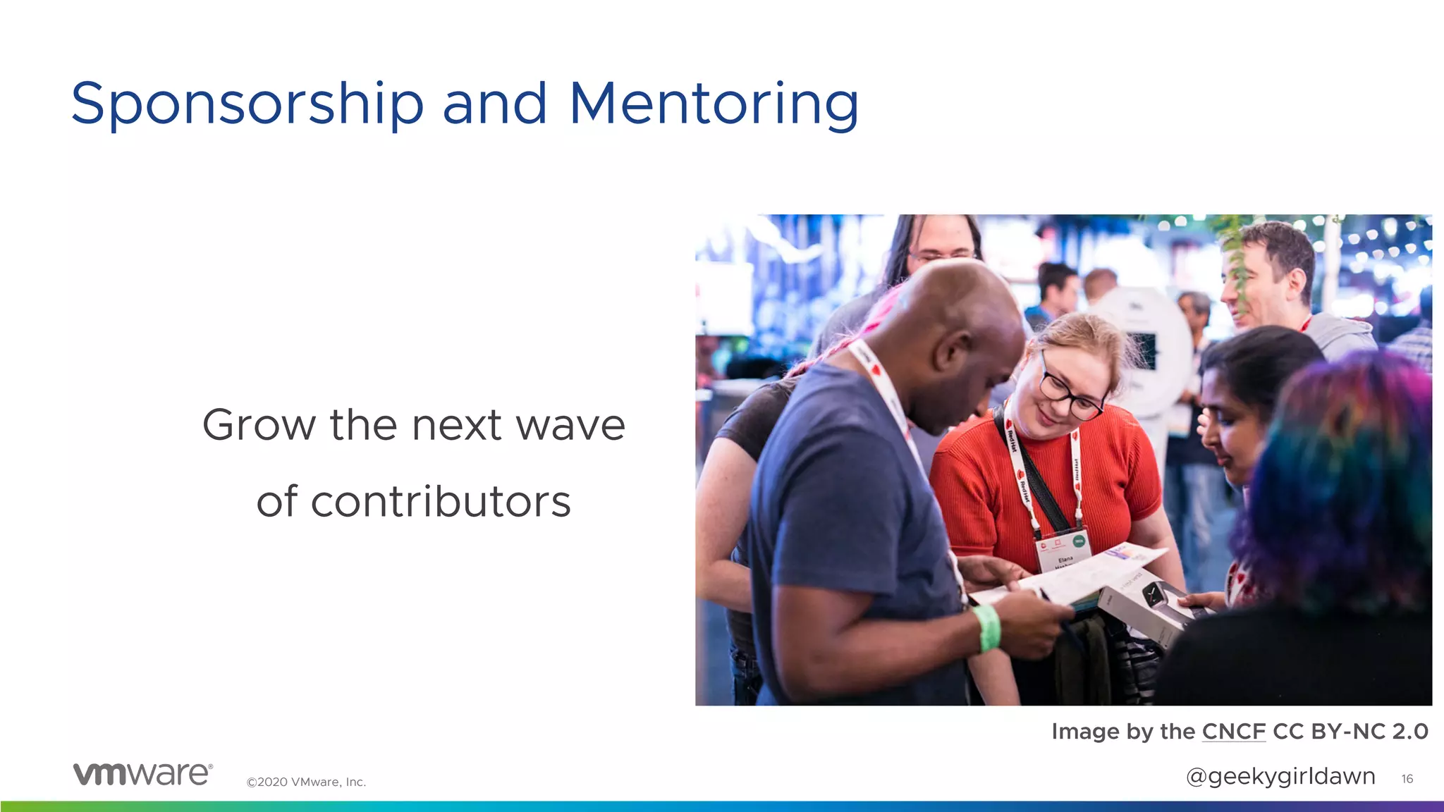 ©2020 VMware, Inc. @geekygirldawn
Grow the next wave
of contributors
16
Sponsorship and Mentoring
Image by the CNCF CC BY-NC 2.0
 