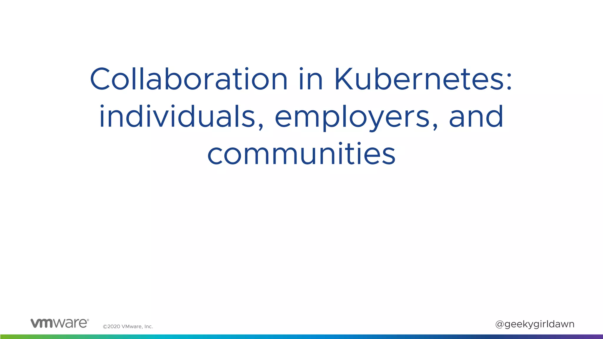 ©2020 VMware, Inc. @geekygirldawn
Collaboration in Kubernetes:
individuals, employers, and
communities
 