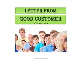 Arnold/file/training/07/09 LETTER FROM GOOD CUSTOMER By: Arnold Pallo 