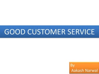 GOOD CUSTOMER SERVICE
By
Aakash Narwal
 