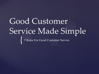 {
Good Customer
Service Made Simple
7 Rules For Good Customer Service
 