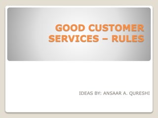 GOOD CUSTOMER
SERVICES – RULES
IDEAS BY: ANSAAR A. QURESHI
 