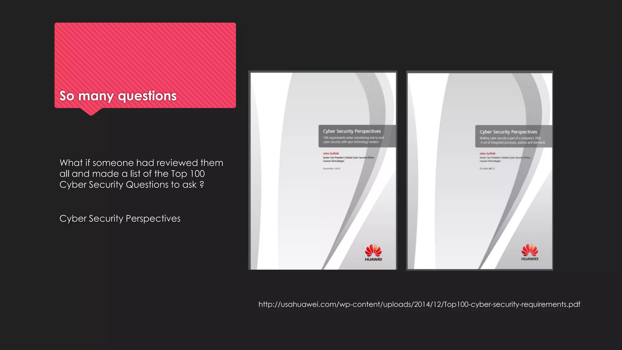 So many questions
What if someone had reviewed them
all and made a list of the Top 100
Cyber Security Questions to ask ?
Cyber Security Perspectives
http://usahuawei.com/wp-content/uploads/2014/12/Top100-cyber-security-requirements.pdf
 
