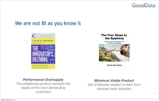 We are not BI as you know it




                                 Performance Oversupply                Minimum Viable Product
                             The established product exceeds the   Set of features needed to learn from
                                needs of the most demanding               visionary early adopters
                                          customers                                                       7


Tuesday, February 23, 2010
 