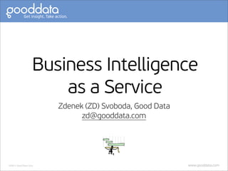 Business Intelligence
                         as a Service
                         Zdenek (ZD) Svoboda, Good Data
                               zd@gooddata.com




2008 © Good Data Corp.                                    www.gooddata.com
 