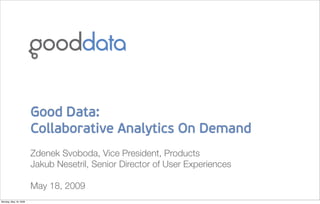 Good Data:
                       Collaborative Analytics On Demand
                       Zdenek Svoboda, Vice President, Products
                       Jakub Nesetril, Senior Director of User Experiences

                       May 18, 2009
Monday, May 18, 2009
 