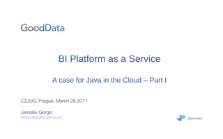 BI Platform as a Service

                     A case for Java in the Cloud – Part I

CZJUG, Prague, March 28 2011

Jaroslav Gergic
jaroslav.gergic@gooddata.com                                 @gooddata
 