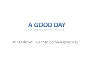 What do you want to do on a good day? 