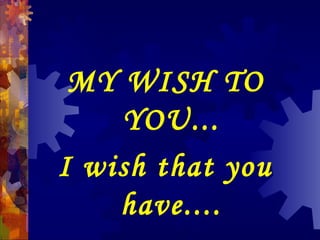 MY WISH TO
YOU...
I wish that you
have....
 
