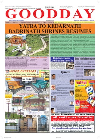 GOODDAY
Available all over the World : www.gooddaynewspaper.blogspot.in RNI No. : MAH MUL/2006/18939 Postal Reg. No. MH/MR/KDEVI/56/2013-15
MULTILINGUAL NEWSPAPER MARATHI, HINDI, GUJARATI & ENGLISHUNITING PEOPLE
Volume : 7 Issue : 49 Mumbai, 6 October to 12 October 2013 Pages : 4 Price : Rs. 2/-Editor: ASHOKDOSHI, R-15,Lane-II,Sector-9,CBD-Belapur,NaviMumbai-400614,Tel:27560695,Cell:9322694549
Fixing your mind on Me, You will over come all the difficulties through My Grace alone! LORD SHRI KRISHNA MUMBAI E-mail : goodday_002@yahoo.com
YATRA TO KEDARNATH
BADRINATH SHRINES RESUMES
Totalrainfallthisseason
Colaba 2,371 Percentage 106.8%
Santa Cruz 2,433 Percentage 93.6%
AverageRainfall:2,220,2,598(inmm)
Monsoon withdrawal from
Mumbai over the past few years
2012Oct. 12 1,867
2011Oct. 23 3,149
2010Oct. 24 3,350
2009Oct. 12 2,190
2008Oct. 12 2,690
2007Oct. 13 2,530
2006Oct. 13 2,920
Normal | Sept. 20 - 2,598 (for Santa Cruz) Rain-
fall(inmm) (GOODDAYNEWSNETWORK)
Quotes
I will try and do my best for the country. I
concentrate on my game and nothing else was there in
my mind all this while. I have done well in international
cricket earlier. Now, I hope to do well again.
YuvrajSingh, Cricketer
A Superstar (Priyanka Chopra) is
playing my role, which is big for me. It will be exciting
for both of us. We went through the script and
corrected.
Mary Kom, on a movie being made
on her life.
The reason we have not projected India as a global
brand is because we don't believe in our (Country's)
strength.
NarendraModi,GujaratCM
They make fun of our party, our prime minister.
The whole Congress party stands behind the prime
minister.
Sonia Gandhi UPAChairperson
For progress to be made, it is imperative that
Pakistan and the areas under its control are not utilized
for aiding and abetting terrorism directed against India.
Manmohan Singh, prime minister,
on India Pakistan relations
Rahul Gandhi's stance on convicted netas
ordinance is commendable, but bit like a chef coming
out in a restaurant and screaming I hate the food here.
ChetanBhagat,writer,onRahulGandhi'soutburst
against the ordinance protecting convicted politicians.
I am used to people whistling at my wife
Abhishek Bachchan, actor, onAishwarya Rai
I don't teach my children what is Hindu and what is
Muslim Shah Rukh Khan, Actor
Badrinath (GOODDAY NEWS
NETWORK) After a gap of nearly three
months, pilgrimage to Kedarnath and Badrinath
temples formally resumed this Sunday as the
first batch of nearly 200 devotees paid
obeisance at the two Himalayan shrines, leaving
behind horrific memories of the mid-June
deluge that had killed scores of people.Yatra to
these shrines was suspended after the flash
floods that had caused large scale damage in the
area, Rudraprayag SDM Laxmiraj Chauhan
said.To avoid pressure on the newly-built
infrastructure in the area, only 100 devotees are
currently being allowed to undertake Kedranath
Yatra everyday after registration at Guptkashi,
Chauhan said, adding that the number may be
gradually increased.
For the convenience of devotees,
arrangements of fooding and lodging have been
made at Bhimbali and Lenchauni between
Gaurikund and Kedarnath, he said.
The devotees have to traverse a distance of
17 km on foot from Munaktya to Kedarnath to
reach the shrine, he said. The second batch of
40-50 pilgrims, including two foreign nationals,
is likely to arrive at Kedarnath soon, Chauhan
said.
Free fooding and lodging arrangements have
been made for pilgrims by the temple
committee, he said, adding that if the number
of pilgrims increases additional community
kitchens will be set up to meet the requirements.
CRIME AND THE FINE
1,313 Rash driving cases Rs.1.85 lakh
279 Speeding cases Rs.42,600
62,194 Cases of breaking signal Rs.53,09,400
5,209 case of lane cutting Rs.3.92 lakh
1,26,057 cases of wrong parking Rs.1,19,75,700
13,426 casesofnotstoppingbeforezebracrossing Rs.11,39,600
15,079 cases of driving without number plate Rs.12,40,800
Collected in fines
CrackdownonerrantbikersnetsRs.4Cr
From drink driving, driving rashly and negligently to overtaking
and speeding, the traffic police fined 4,52,762 bikers tillAugust 31
and collected Rs.3,95,63,800. While the drive against errant bikers is
being carried out across the city, most were found speeding and
racing at seven roads - Worli sea face, Marine Drive, Bandra Band-
stand, Carter Road, Oshiwara Road and Eastern andWestern Express
Highways. The traffic police also booked and fined 6,584 bikers this
year for driving under the influence of alcohol. The highest number of
bikers, among those who were fined, were penalized for not wearing
helmet(Rs.1.42crorecollected)andparkingtheirvehiclesonnopark-
ing roads (Rs.19 crore collected).Asenior traffic police officer said.
Building crashes :
250 lives lost since '96
2013 Deadliest Year, shows BMC Data
Nearly 250 lives have been lost in 15 major
building collapses in Mumbai since 1996, ac-
cording to data collated by the Brihanmumbai
Municipal Corporation. The worst year has
been2013,with77peopledyingundertherubble
of crashed building (GOODDAYNEWSNETWORK)
Copy of GOOD DAY 5 oct.pmd 08/10/2013, 8:47 PM1
 