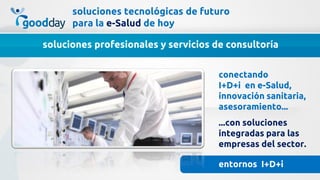 soluciones tecnológicas de futuro
      para la e-Salud de hoy

soluciones profesionales y servicios de consultoría


                                      conectando
                                      I+D+i en e-Salud,
                                      innovación sanitaria,
                                      asesoramiento...
                                      ...con soluciones
                                      integradas para las
                                      empresas del sector.

                                      entornos I+D+i
 