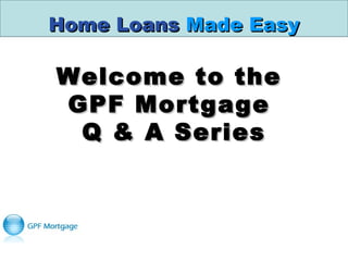 Home LoansHome Loans Made EasyMade Easy
Welcome to theWelcome to the
GPF MortgageGPF Mortgage
Q & A SeriesQ & A Series
 