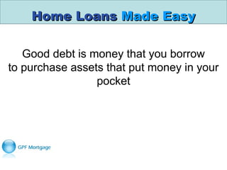 Home LoansHome Loans Made EasyMade Easy
Good debt is money that you borrow
to purchase assets that put money in your
pocket
 