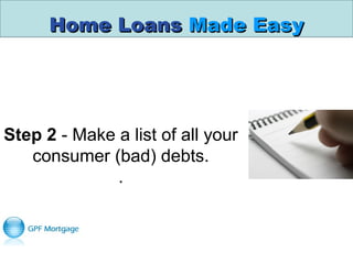 Home LoansHome Loans Made EasyMade Easy
Step 2 - Make a list of all your 
consumer (bad) debts.
.
 