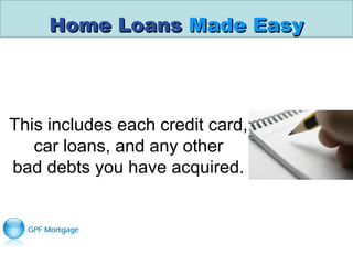 Home LoansHome Loans Made EasyMade Easy
This includes each credit card, 
car loans, and any other
bad debts you have acquired.
 