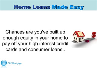 Home LoansHome Loans Made EasyMade Easy
Chances are you've built up 
enough equity in your home to 
pay off your high interest credit 
cards and consumer loans..
 