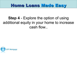 Home LoansHome Loans Made EasyMade Easy
Step 4 - Explore the option of using 
additional equity in your home to increase 
cash flow..
 