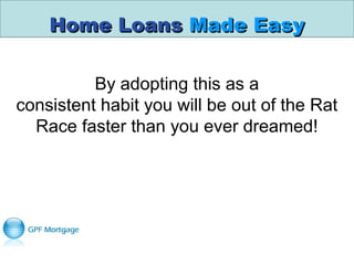 Home LoansHome Loans Made EasyMade Easy
By adopting this as a
consistent habit you will be out of the Rat
Race faster than you ever dreamed!
 