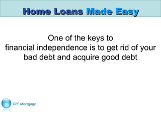 Home LoansHome Loans Made EasyMade Easy
One of the keys to
financial independence is to get rid of your
bad debt and acquire good debt
 