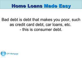Home LoansHome Loans Made EasyMade Easy
Bad debt is debt that makes you poor, such
as credit card debt, car loans, etc.
- this is consumer debt.
 