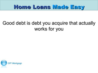 Home LoansHome Loans Made EasyMade Easy
Good debt is debt you acquire that actually
works for you
 