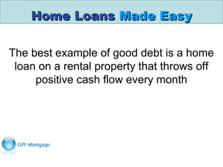 Home LoansHome Loans Made EasyMade Easy
The best example of good debt is a home
loan on a rental property that throws off
positive cash flow every month
 
