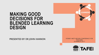 MAKING GOOD
DECISIONS FOR
BLENDED LEARNING
DESIGN
PRESENTED BY DR JOHN HANNON SYDNEY WEST REGION CONFERENCE FOR
TEACHERS
28 MARCH 2017
 
