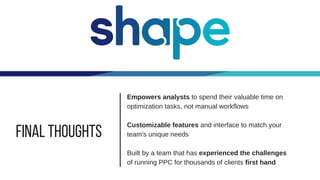 Final Thoughts
Empowers analysts to spend their valuable time on
optimization tasks, not manual workflows
Customizable features and interface to match your
team's unique needs
Built by a team that has experienced the challenges
of running PPC for thousands of clients first hand
 