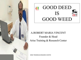 GOOD DEED
IS
GOOD WEED
A.ROBERT MARIA VINCENT
Founder & Head
Arise Training & Research Center
ARISE TRAINING & RESEARCH CENTER
 