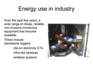 Energy use in industry
Over the past few years, a
wide range of cheap, reliable,
non-invasive monitoring
equipment has become
available
These include
standalone loggers
clip-on electricity CTs
infra-red cameras
wireless systems
 