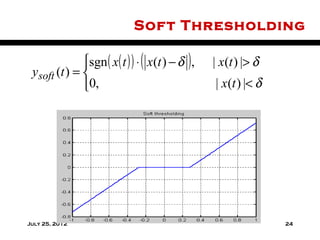 Sof t Thresholding

              sgn ( x( t ) ) ⋅ ( x(t ) − δ ),   | x(t ) |> δ
 ysoft (t ) = 
              0,                                | x(t ) |< δ




July 25, 2012                                                   24
 
