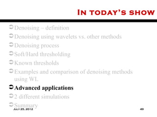 In today’s show
 Denoising – definition
 Denoising using wavelets vs. other methods
 Denoising process
 Soft/Hard thresholding
 Known thresholds
 Examples and comparison of denoising methods
  using WL
 Advanced applications
 2 different simulations
 Summary
 July 25, 2012                                   49
 