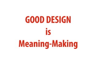 GOOD DESIGN
is
Meaning-Making
 