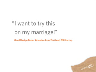 I want to try this
on my marriage!”
Good Design Faster Attendee from Portland, OR Startup
“
 