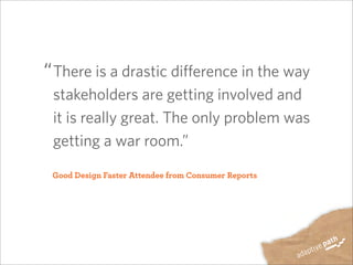 There is a drastic difference in the way
stakeholders are getting involved and
it is really great. The only problem was
getting a war room.”
Good Design Faster Attendee from Consumer Reports
“
 