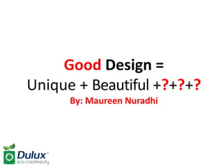 Good Design =
Unique + Beautiful +?+?+?
      By: Maureen Nuradhi
 
